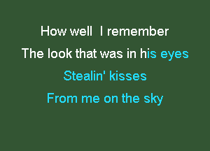 How well I remember

The look that was in his eyes

Stealin' kisses

From me on the sky