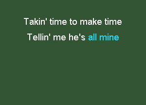 Takin' time to make time

Tellin' me he's all mine