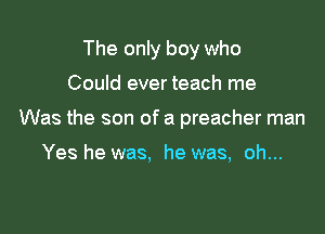 The only boy who

Could ever teach me

Was the son of a preacher man

Yes he was. he was, oh...