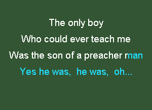 The only boy

Who could ever teach me

Was the son of a preacher man

Yes he was, he was, oh...