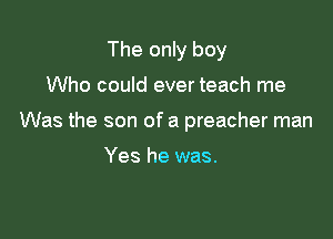 The only boy

Who could ever teach me

Was the son of a preacher man

Yes he was.