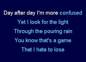 Day after day I'm more confused
Yet I look for the light
Through the pouring rain
You know that's a game

That I hate to lose