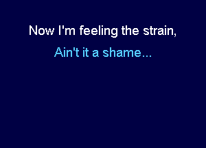 Now I'm feeling the strain,

Ain't it a shame...