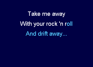 Take me away
With your rock 'n roll

And drift away...