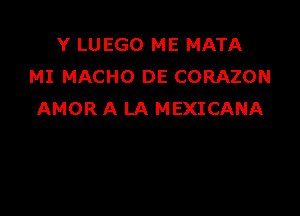 Y LUEGO ME MATA
MI MACHO DE CORAZON

AMOR A LA MEXICANA