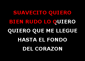 SUAVECITO QUIERO
BIEN RUDO L0 QUIERO
QUIERO QUE ME LLEGUE

HASTA EL FONDO
DEL CORAZON