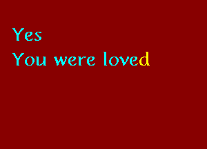 Yes
You were loved