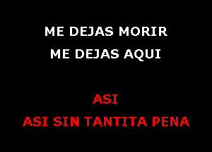 ME DEJAS MORIR
ME DEJAS AQUI

A81
A81 SIN TANTITA PENA