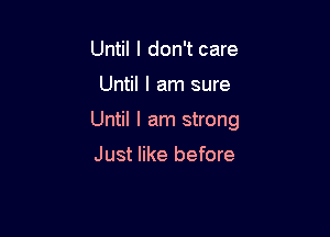 Until I don't care

Until I am sure

Until I am strong

Just like before