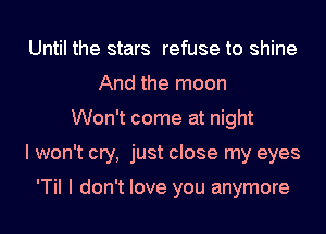 Until the stars refuse to shine
And the moon
Won't come at night
I won't cry, just close my eyes

'TiI I don't love you anymore