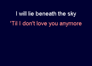 I will lie beneath the sky

'Til I don't love you anymore