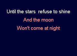 Until the stars refuse to shine

And the moon

Won't come at night