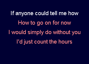 If anyone could tell me how

How to go on for now

I would simply do without you

I'd just count the hours