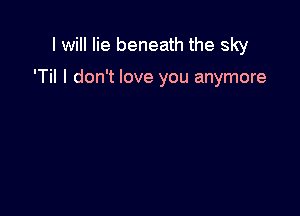 I will lie beneath the sky

'Til I don't love you anymore