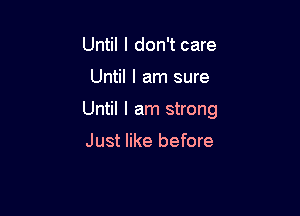 Until I don't care

Until I am sure

Until I am strong

Just like before