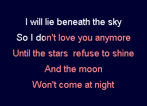 I will lie beneath the sky
So I don't love you anymore
Until the stars refuse to shine
And the moon

Won't come at night