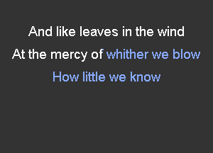And like leaves in the wind

At the mercy of whither we blow

How little we know
