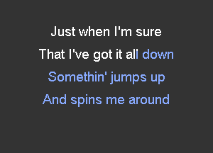 Just when I'm sure

That I've got it all down

Somethin' jumps up

And spins me around