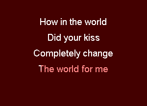 How in the world

Did your kiss

Completely change

The world for me