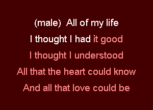 (male) All of my life
I thought I had it good

I thought I understood
All that the heart could know
And all that love could be