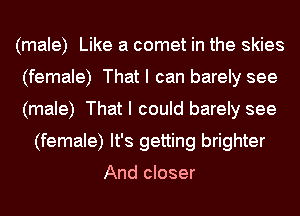 (male) Like a comet in the skies
(female) That I can barely see
(male) That I could barely see

(female) It's getting brighter

And closer