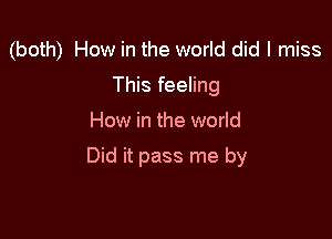 (both) How in the world did I miss
This feeling

How in the world

Did it pass me by