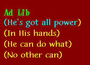 Ad Lib
(He's got all power)

(In His hands)
(He can do what)
(No other can)