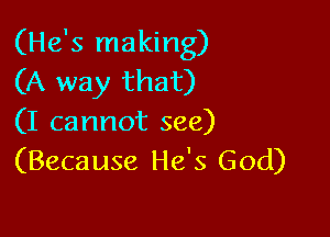(He's making)
(A way that)

(I cannot see)
(Because He's God)