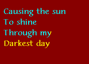 Causing the sun
To shine

Through my
Darkest day