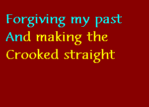 Forgiving my past
And making the

Crooked straight