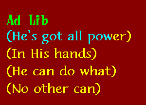 Ad Lib
(He's got all power)

(In His hands)
(He can do what)
(No other can)