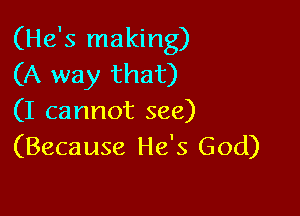 (He's making)
(A way that)

(I cannot see)
(Because He's God)