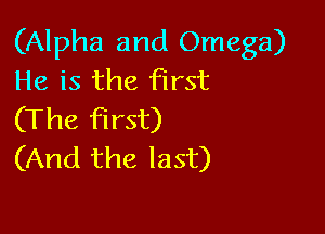 (Alpha and Omega)
He is the first

(The first)
(And the last)