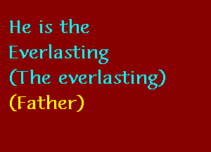 He is the
Everlasting

(The everlasting)
(Father)