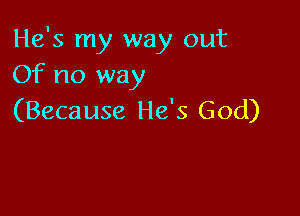 He's my way out
Of no way

(Because He's God)