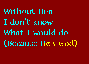 Without Him
I don't know

What I would do
(Because He's God)