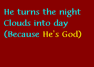 He turns the night
Clouds into day

(Because He's God)
