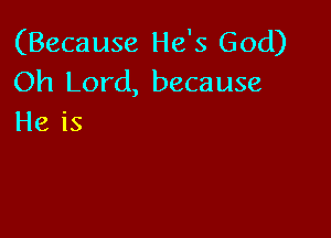 (Because He's God)
Oh Lord, because

He is