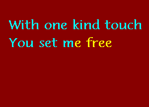 With one kind touch
You set me free