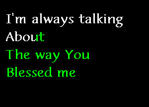 I'm always talking
About

The way You
Blessed me