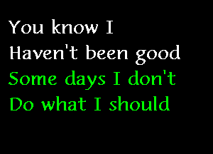 You know I
Haven't been good

Some days I don't
Do what I should