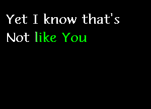 Yet I know that's
Not like You