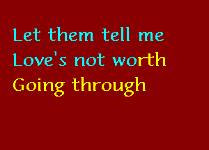 Let them tell me
Love's not worth

Going through