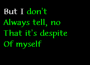 But I don't
Always tell, no

That it's despite
Of myself