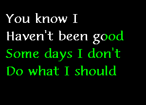 You know I
Haven't been good

Some days I don't
Do what I should