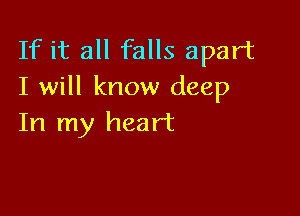If it all falls apart
I will know deep

In my heart