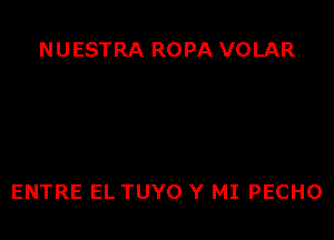 NUESTRA ROPA VOLAR

ENTRE EL TUYO Y MI PECHO