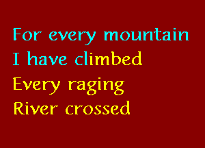 For every mountain
I have climbed

Every raging
River crossed