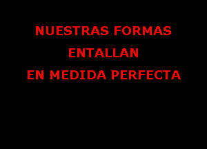 N U ESTRAS FORMAS
ENTALLAN

EN MEDIDA PERFECTA