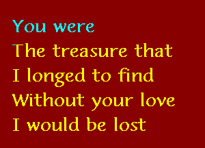 You were

The treasure that
I longed to find
Without your love
I would be lost